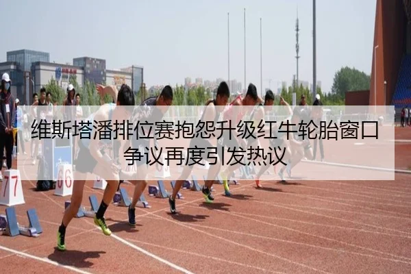 维斯塔潘排位赛抱怨升级红牛轮胎窗口争议再度引发热议